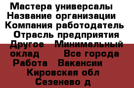 Мастера-универсалы › Название организации ­ Компания-работодатель › Отрасль предприятия ­ Другое › Минимальный оклад ­ 1 - Все города Работа » Вакансии   . Кировская обл.,Сезенево д.